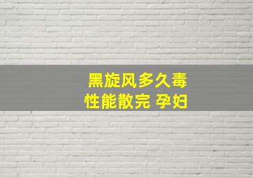 黑旋风多久毒性能散完 孕妇